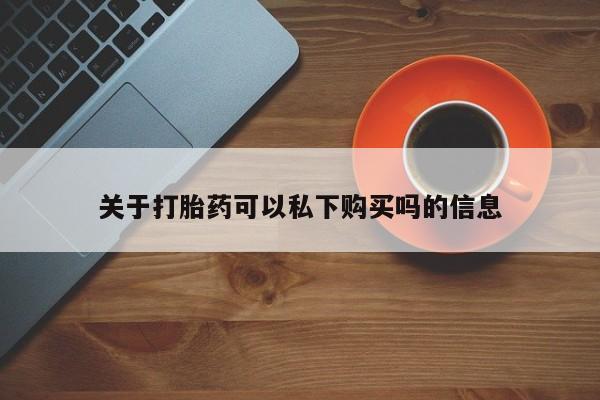 私人门诊有没有打胎药关于打胎药可以私下购买吗的信息