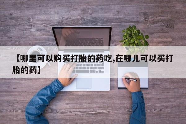 私人门诊有没有打胎药【哪里可以购买打胎的药吃,在哪儿可以买打胎的药】