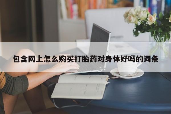 私人门诊有没有打胎药包含网上怎么购买打胎药对身体好吗的词条