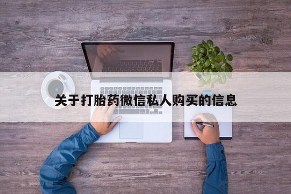 私人门诊有没有打胎药关于打胎药微信私人购买的信息