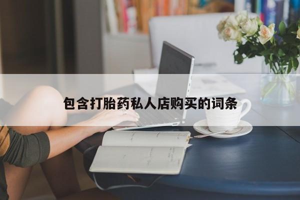 私人门诊有没有打胎药包含打胎药私人店购买的词条