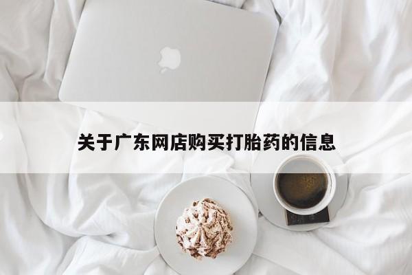 私人门诊有没有打胎药关于广东网店购买打胎药的信息