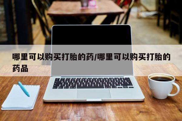 私人门诊有没有打胎药哪里可以购买打胎的药/哪里可以购买打胎的药品