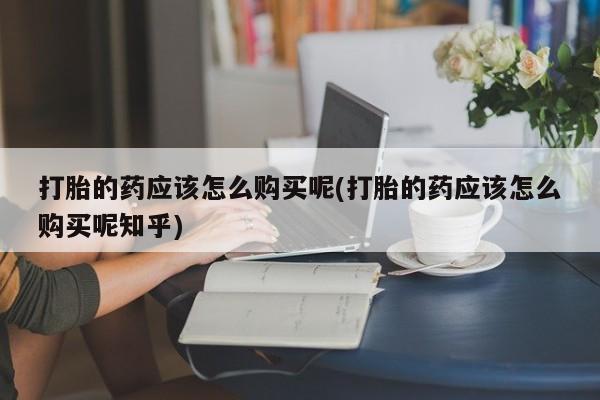 私人门诊有没有打胎药打胎的药应该怎么购买呢(打胎的药应该怎么购买呢知乎)