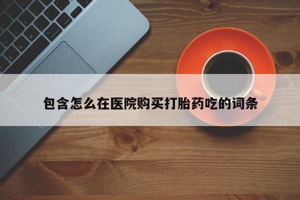 私人门诊有没有打胎药包含怎么在医院购买打胎药吃的词条